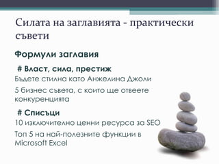 Силата на заглавията - практически
съвети
Формули заглавия
# Власт, сила, престиж
Бъдете стилна като Анжелина Джоли
5 бизнес съвета, с които ще отвеете
конкуренцията
# Списъци
10 изключително ценни ресурса за SEO
Топ 5 на най-полезните функции в
Microsoft Excel
 