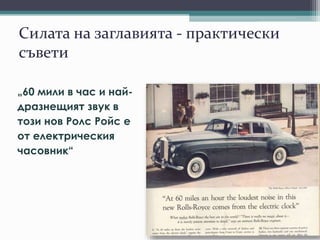 Силата на заглавията - практически
съвети
„60 мили в час и най-
дразнещият звук в
този нов Ролс Ройс е
от електрическия
часовник“
 