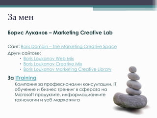 За мен
Борис Луканов – Marketing Creative Lab
Сайт: Boris Domain – The Marketing Creative Space
Други сайтове:
 Boris Lou...