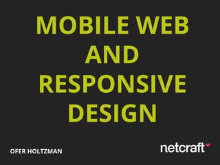 MOBILE WEB
AND
RESPONSIVE
DESIGN
OFER HOLTZMAN

 