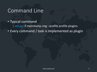 Command Line
• Typical command
$ vol.py –f memdump.img --profile profile plugins
• Every command / task is implemented as plugin
http://xathrya.id/ 9
 