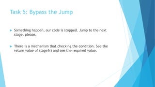 Task 5: Bypass the Jump
 Something happen, our code is stopped. Jump to the next
stage, please.
 There is a mechanism that checking the condition. See the
return value of stage1() and see the required value.
 