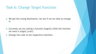 Task 6: Change Target Function
 We got the wrong destination, let see if we are able to change
it.
 Currently we are calling a function stage3() while the function
we want is stage3_true()
 Change the code to the respective intention.
 