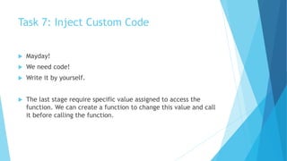 Task 7: Inject Custom Code
 Mayday!
 We need code!
 Write it by yourself.
 The last stage require specific value assigned to access the
function. We can create a function to change this value and call
it before calling the function.
 