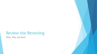 Review the Reversing
What, Why, and How?
 