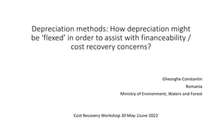 Depreciation methods: How depreciation might
be ‘flexed’ in order to assist with financeability /
cost recovery concerns?
Gheorghe Constantin
Romania
Ministry of Environment, Waters and Forest
Cost Recovery Workshop 30 May-1June 2022
 