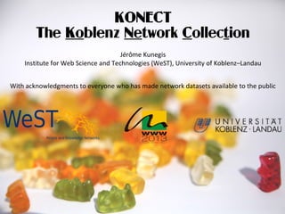 KONECT
The Koblenz Network Collection
Jérôme Kunegis
Institute for Web Science and Technologies (WeST), University of Koblenz–Landau
With acknowledgments to everyone who has made network datasets available to the public
 