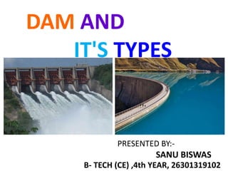 DAM AND
IT'S TYPES
PRESENTED BY:-
SANU BISWAS
B- TECH (CE) ,4th YEAR, 26301319102
 