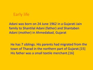 Adani was born on 24 June 1962 in a Gujarati Jain
family to Shantilal Adani (father) and Shantaben
Adani (mother) in Ahmedabad, Gujarat
Early life
 