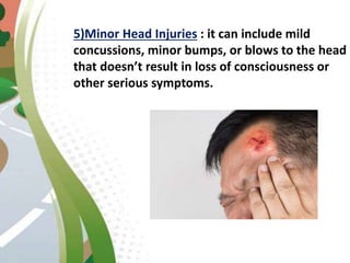 5)Minor Head Injuries : it can include mild
concussions, minor bumps, or blows to the head
that doesn’t result in loss of consciousness or
other serious symptoms.
 