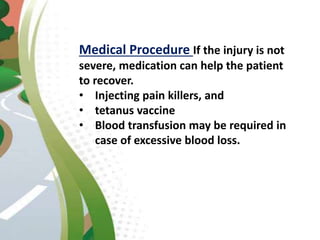 Medical Procedure If the injury is not
severe, medication can help the patient
to recover.
• Injecting pain killers, and
• tetanus vaccine
• Blood transfusion may be required in
case of excessive blood loss.
 