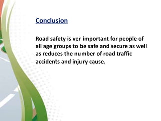 Conclusion
Road safety is ver important for people of
all age groups to be safe and secure as well
as reduces the number of road traffic
accidents and injury cause.
 