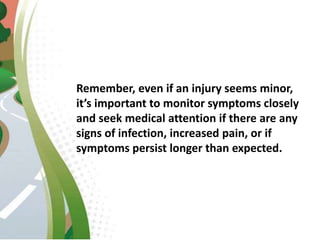 Remember, even if an injury seems minor,
it’s important to monitor symptoms closely
and seek medical attention if there are any
signs of infection, increased pain, or if
symptoms persist longer than expected.
 