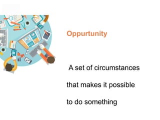 Oppurtunity
A set of circumstances
that makes it possible
to do something
 