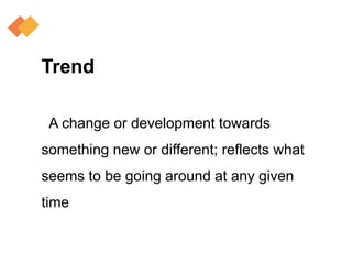Trend
A change or development towards
something new or different; reflects what
seems to be going around at any given
time
 