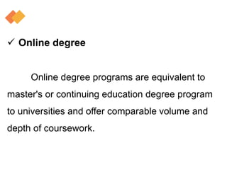  Online degree
Online degree programs are equivalent to
master's or continuing education degree program
to universities and offer comparable volume and
depth of coursework.
 