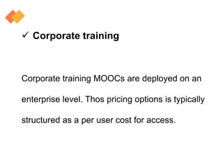  Corporate training
Corporate training MOOCs are deployed on an
enterprise level. Thos pricing options is typically
structured as a per user cost for access.
 