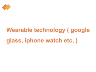 Wearable technology ( google
glass, iphone watch etc, )
 