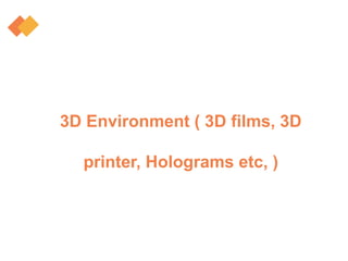 3D Environment ( 3D films, 3D
printer, Holograms etc, )
 