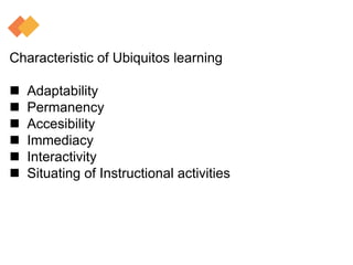 Characteristic of Ubiquitos learning
 Adaptability
 Permanency
 Accesibility
 Immediacy
 Interactivity
 Situating of Instructional activities
 