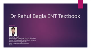 AUTHOR
Dr. Rahul Bagla
MBBS (MAMC, Delhi) MS ENT (UCMS, Delhi)
Fellow Rhinoplasty & Facial Plastic Surgery.
Renowned Teaching Faculty
Mail: msrahulbagla@gmail.com
India
Dr Rahul Bagla ENT Textbook
 