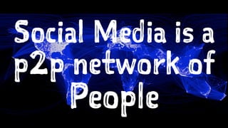 Social Media is a 
p2p network of 
People 
 