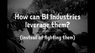 How can BI industries 
leverage them? 
(instead of fighting them) 
 