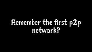 Remember the first p2p 
network? 
 