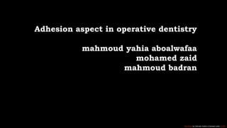 Adhesion aspect in operative dentistry
mahmoud yahia aboalwafaa
mohamed zaid
mahmoud badran
This Photo by Unknown Author is licensed under CC BY
 