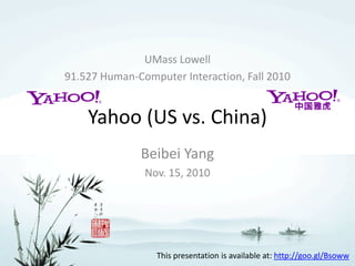 Yahoo (US vs. China)
Beibei Yang
Nov. 15, 2010
UMass Lowell
91.527 Human-Computer Interaction, Fall 2010
This presentation is available at: http://goo.gl/Bsoww
 