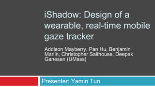 iShadow: Design of a
wearable, real-time mobile
gaze tracker
Presenter: Yamin Tun
Addison Mayberry, Pan Hu, Benjamin
Marlin, Christopher Salthouse, Deepak
Ganesan (UMass)
 