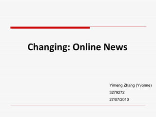 Changing: Online News Yimeng Zhang (Yvonne) 3279272 27/07/2010 