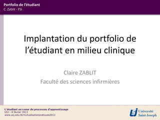 Portfolio de l’étudiant
C. Zablit - FSI




                  Implantation du portfolio de
                   l’étudiant en milieu clinique

                                   Claire ZABLIT
                          Faculté des sciences infirmières
 