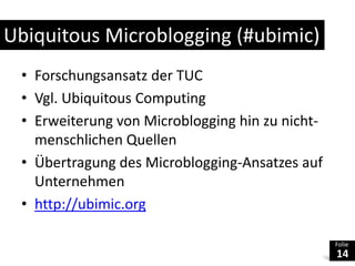 UbiquitousMicroblogging (#ubimic)Forschungsansatz der TUCVgl. Ubiquitous ComputingErweiterung von Microblogging hin zu nicht-menschlichen QuellenÜbertragung des Microblogging-Ansatzes auf Unternehmenhttp://ubimic.org