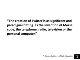 “The creation of Twitter is as significant and paradigm-shifting  as the invention of Morse code, the telephone, radio, television or the personal computer.”* Ashton Kutcherim TIME Magazine