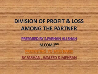 DIVISION OF PROFIT & LOSS
AMONG THE PARTNER
PREPAREDBYS.FARHANALISHAH
M.COM2ND
PRESENTING TO MISSRABIA
BYFARHAN,WALEED&MEHRAN
 