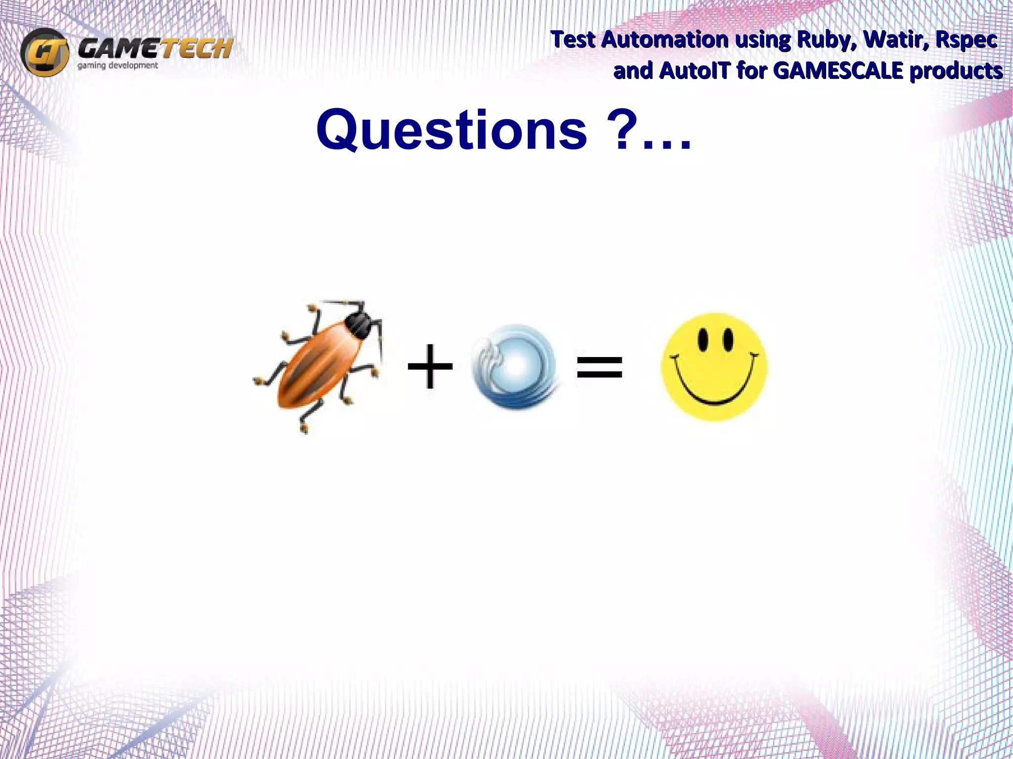 Test Automation using Ruby, Watir, Rspec
             and AutoIT for GAMESCALE products

Questions ?…
 