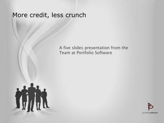 More credit, less crunch




               A five slides presentation from the
               Team at Portfolio Software
 