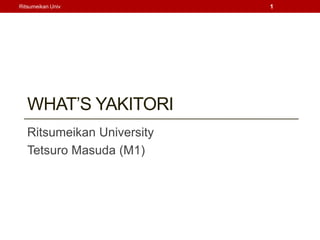 Ritsumeikan Univ            1




   WHATS YAKITORI
   Ritsumeikan University
   Tetsuro Masuda (M1)
 