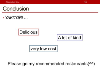 Ritsumeikan Univ                                        15



Conclusion
? YAKITORI 



                    Delicious
                                         A lot of kind

                         very low cost


   Please go my recommended restaurants(^^)
 