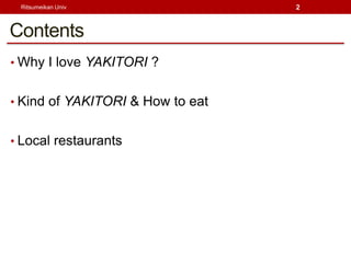 Ritsumeikan Univ                 2



Contents
? Why I love YAKITORI ?


? Kind of YAKITORI & How to eat


? Local restaurants
 