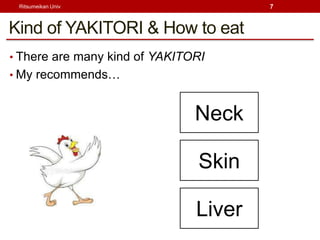 Ritsumeikan Univ                      7



Kind of YAKITORI & How to eat
? There are many kind of YAKITORI
? My recommends


                               Neck

                               Skin

                               Liver
 