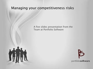    Managing your competitiveness risks




                A five slides presentation from the
                Team at Portfolio Software
 