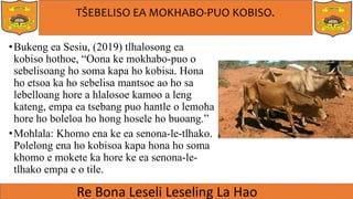 TŠEBELISO EA MOKHABO-PUO KOBISO.
•Bukeng ea Sesiu, (2019) tlhalosong ea
kobiso hothoe, “Oona ke mokhabo-puo o
sebelisoang ho soma kapa ho kobisa. Hona
ho etsoa ka ho sebelisa mantsoe ao ho sa
lebelloang hore a hlalosoe kamoo a leng
kateng, empa ea tsebang puo hantle o lemoha
hore ho boleloa ho hong hosele ho buoang.”
•Mohlala: Khomo ena ke ea senona-le-tlhako.
Polelong ena ho kobisoa kapa hona ho soma
khomo e mokete ka hore ke ea senona-le-
tlhako empa e o tile.
 