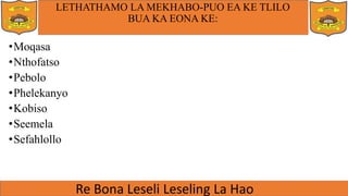 LETHATHAMO LA MEKHABO-PUO EA KE TLILO
BUA KA EONA KE:
•Moqasa
•Nthofatso
•Pebolo
•Phelekanyo
•Kobiso
•Seemela
•Sefahlollo
 