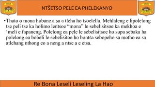 NTŠETSO PELE EA PHELEKANYO
•Thato o mona hobane a sa a tleha ho tsoelella. Mehlaleng e lipolelong
tse peli tse ka holimo lentsoe “mona” le sebelisitsoe ka mekhoa e
‘meli e fapaneng. Polelong ea pele le sebelisitsoe ho supa sebaka ha
polelong ea bobeli le sebelisitoe ho bontša sebopeho sa motho ea sa
atlehang nthong eo a neng a ntse a e etsa.
 