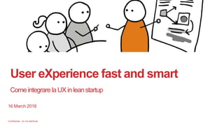 Confidential - do not distribute
User eXperience fast and smart
ComeintegrarelaUXinleanstartup
16 March 2018
 