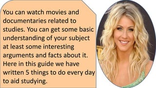 These all the things included in
the thesis proposal. Thesis
proposal writing needs some
several steps.
In love the strong physical
attraction generally includes
sexual feelings and romantic
tricks. When anyone falls in
love he wants to be with the
person whom he loves and
show desire of grasping her
into his arms.
You can watch movies and
documentaries related to
studies. You can get some basic
understanding of your subject
at least some interesting
arguments and facts about it.
Here in this guide we have
written 5 things to do every day
to aid studying.
 