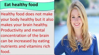 Eat healthy food
Healthy food does not make
your body healthy but it also
makes your brain healthy.
Productivity and mental
concentration of the brain
can be increased by eating
nutrients and vitamins rich
food.
 