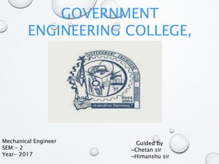 GOVERNMENT
ENGINEERING COLLEGE,
BHAVNAGAR
Guided by
~Chetan sir
~Himanshu sir
Mechanical Engineer
SEM:- 2
Year- 2017
 